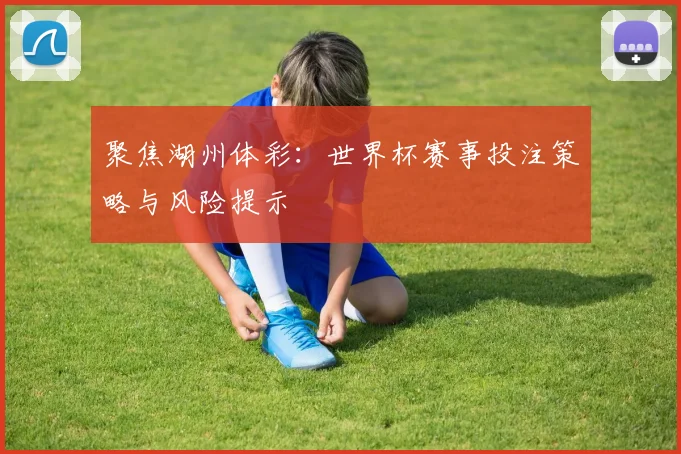 聚焦湖州体彩：世界杯赛事投注策略与风险提示
