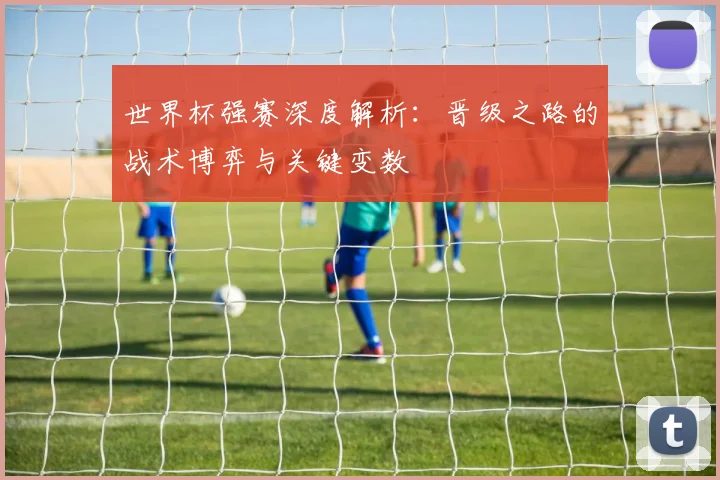 世界杯强赛深度解析：晋级之路的战术博弈与关键变数