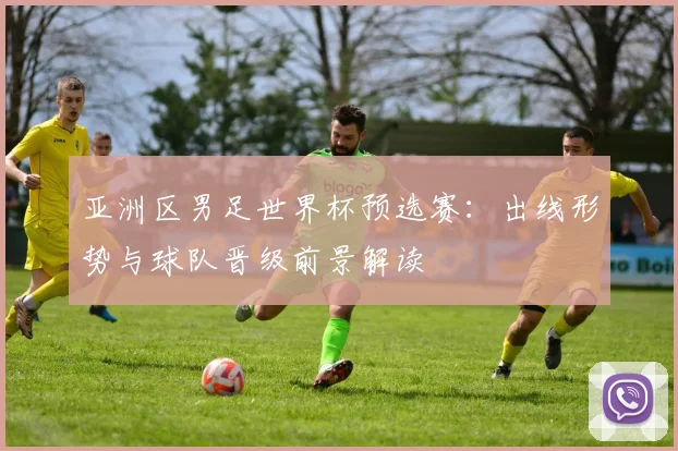 亚洲区男足世界杯预选赛：出线形势与球队晋级前景解读