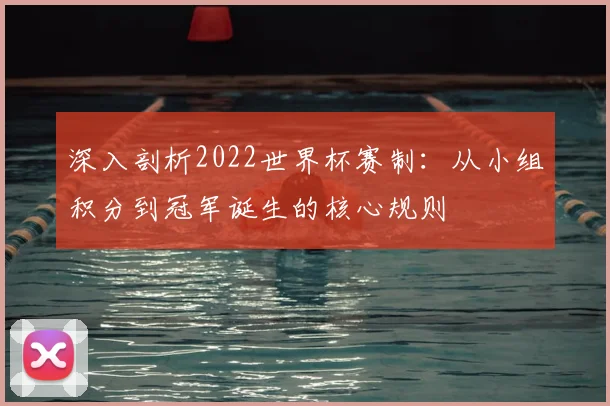 深入剖析2022世界杯赛制：从小组积分到冠军诞生的核心规则