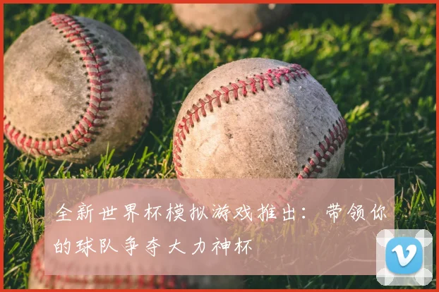 全新世界杯模拟游戏推出：带领你的球队争夺大力神杯