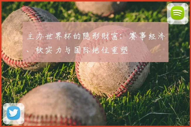 主办世界杯的隐形财富：赛事经济、软实力与国际地位重塑