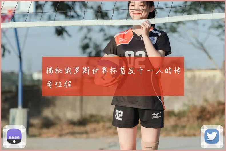 揭秘俄罗斯世界杯首发十一人的传奇征程