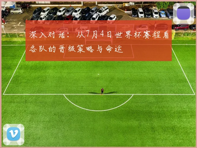 深入对话：从7月4日世界杯赛程看各队的晋级策略与命运
