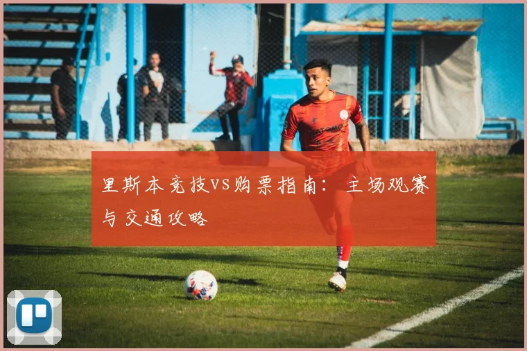 里斯本竞技vs购票指南：主场观赛与交通攻略