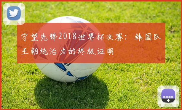 守望先锋2018世界杯决赛：韩国队王朝统治力的终极证明