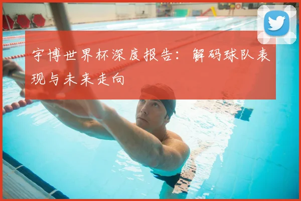 宇博世界杯深度报告：解码球队表现与未来走向