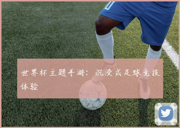 世界杯主题手游:沉浸式足球竞技体验