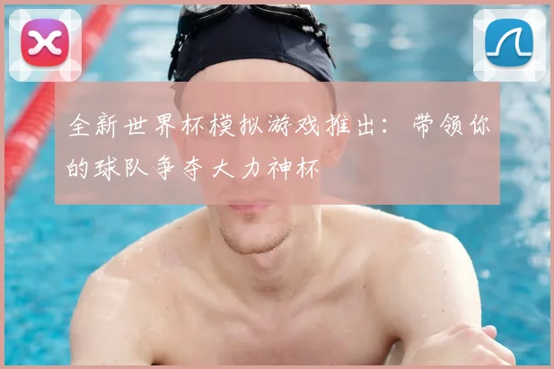 全新世界杯模拟游戏推出：带领你的球队争夺大力神杯