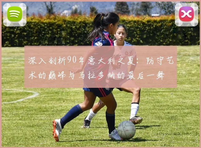 深入剖析90年意大利之夏：防守艺术的巅峰与马拉多纳的最后一舞