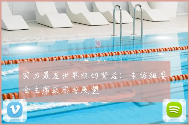 实力最差世界杯的背后：专访组委会主席反思与展望