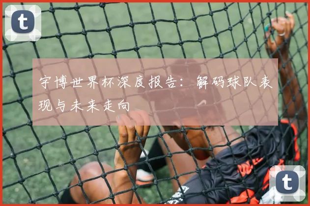 宇博世界杯深度报告：解码球队表现与未来走向