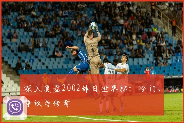 深入复盘2002韩日世界杯：冷门、争议与传奇