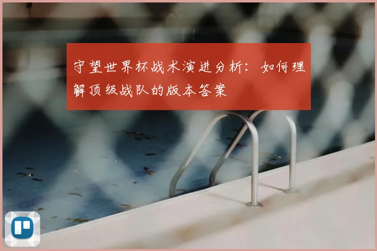 守望世界杯战术演进分析：如何理解顶级战队的版本答案