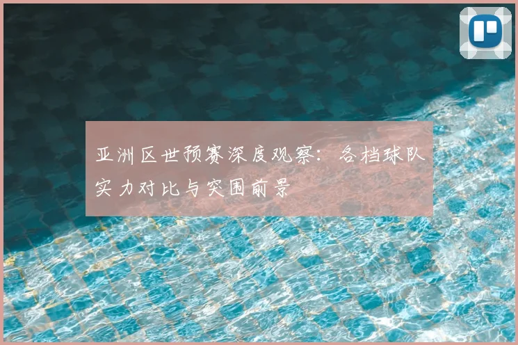 亚洲区世预赛深度观察：各档球队实力对比与突围前景
