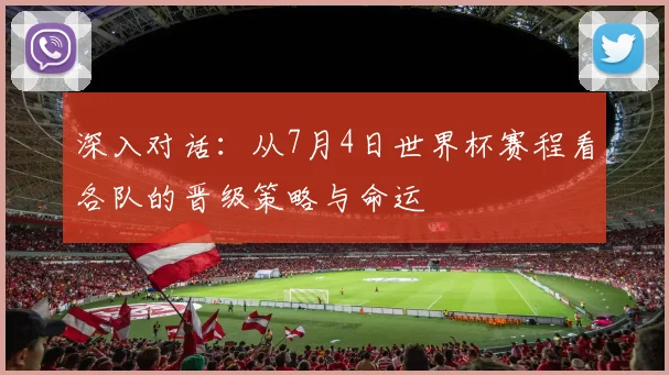 深入对话：从7月4日世界杯赛程看各队的晋级策略与命运