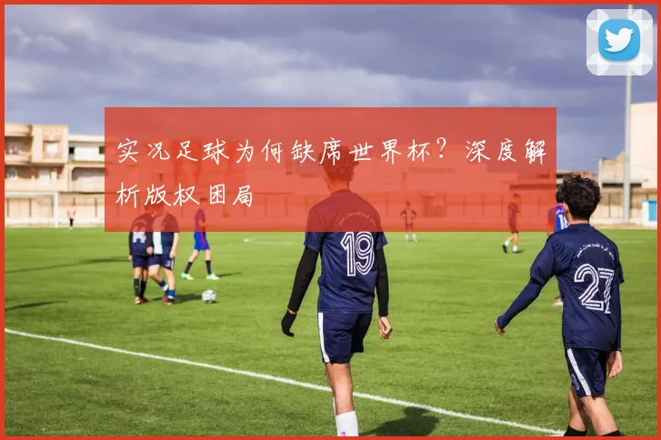 实况足球为何缺席世界杯？深度解析版权困局