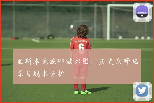 里斯本竞技vs波尔图：历史交锋记录与战术分析