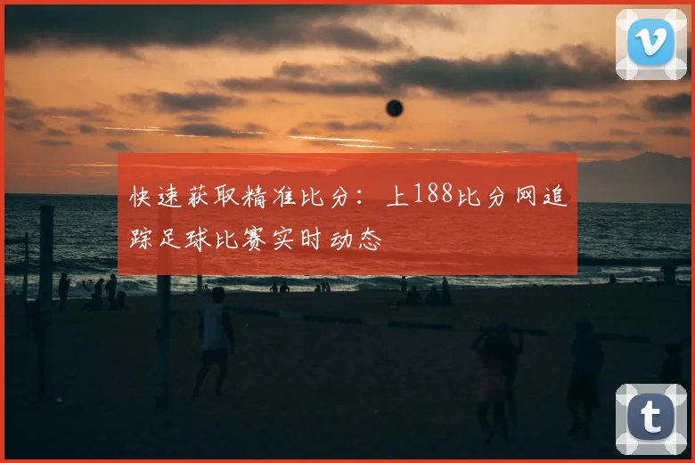 快速获取精准比分：上188比分网追踪足球比赛实时动态