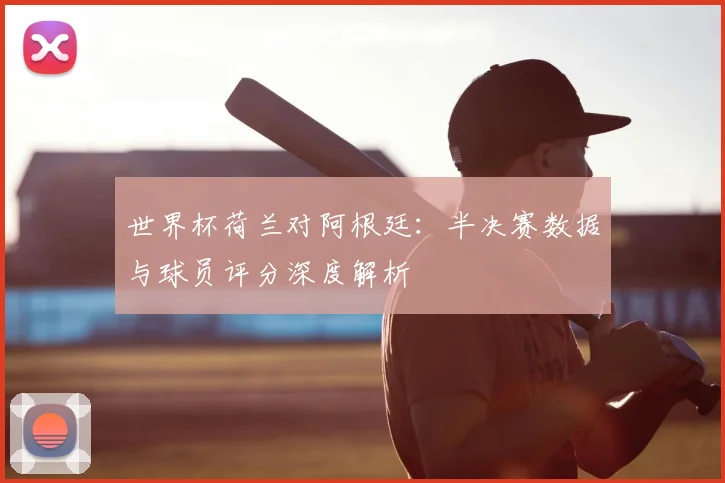 世界杯荷兰对阿根廷:半决赛数据与球员评分深度解析