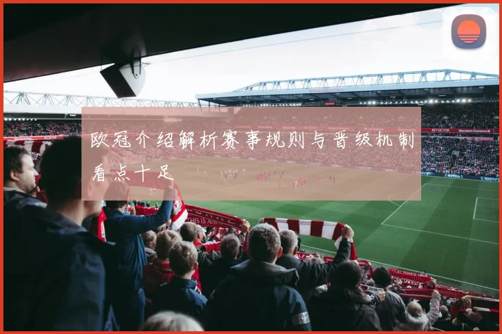 欧冠介绍解析赛事规则与晋级机制看点十足