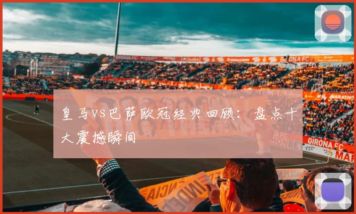 皇马vs巴萨欧冠经典回顾：盘点十大震撼瞬间