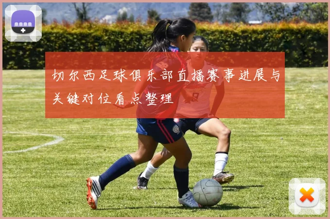 切尔西足球俱乐部直播赛事进展与关键对位看点整理