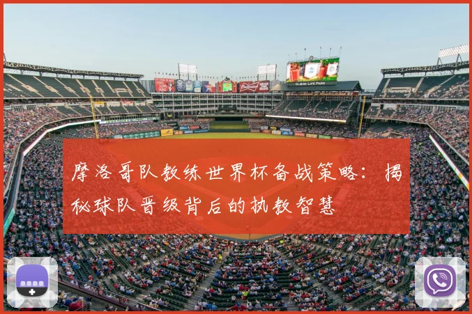 摩洛哥队教练世界杯备战策略：揭秘球队晋级背后的执教智慧