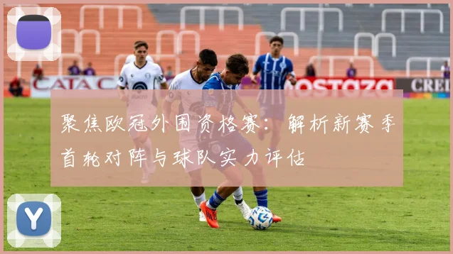 聚焦欧冠外围资格赛：解析新赛季首轮对阵与球队实力评估