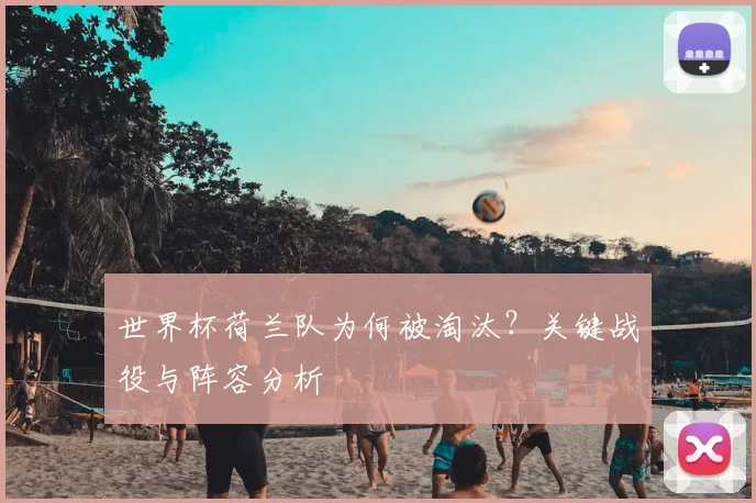 世界杯荷兰队为何被淘汰？关键战役与阵容分析
