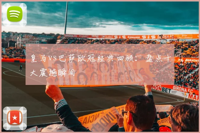 皇马vs巴萨欧冠经典回顾：盘点十大震撼瞬间