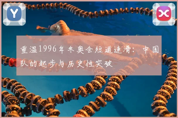 重温1996年冬奥会短道速滑：中国队的起步与历史性突破