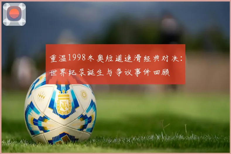 重温1998冬奥短道速滑经典对决：世界纪录诞生与争议事件回顾