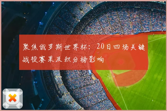 聚焦俄罗斯世界杯：20日四场关键战役赛果及积分榜影响