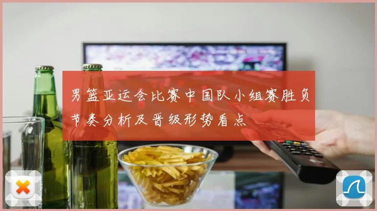 男篮亚运会比赛中国队小组赛胜负节奏分析及晋级形势看点