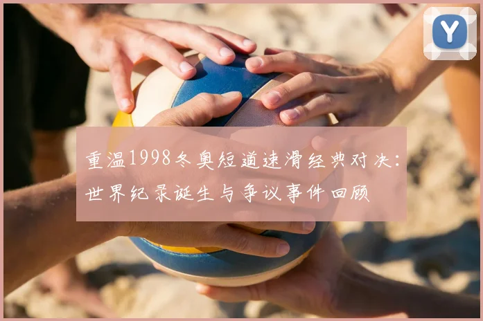 重温1998冬奥短道速滑经典对决：世界纪录诞生与争议事件回顾