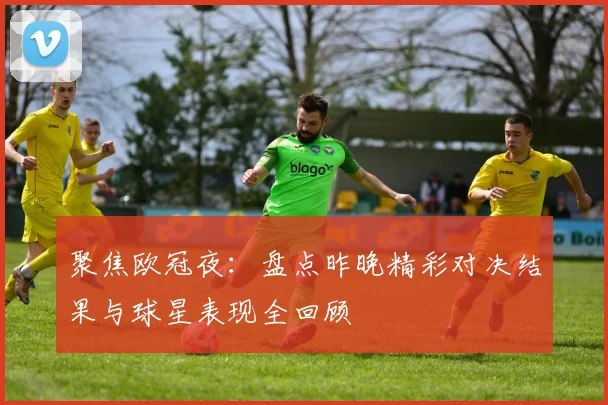 聚焦欧冠夜：盘点昨晚精彩对决结果与球星表现全回顾