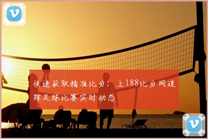 快速获取精准比分：上188比分网追踪足球比赛实时动态