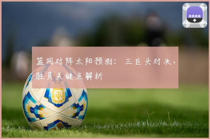 篮网对阵太阳预测:三巨头对决,胜负关键点解析