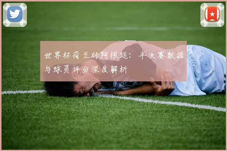 世界杯荷兰对阿根廷:半决赛数据与球员评分深度解析