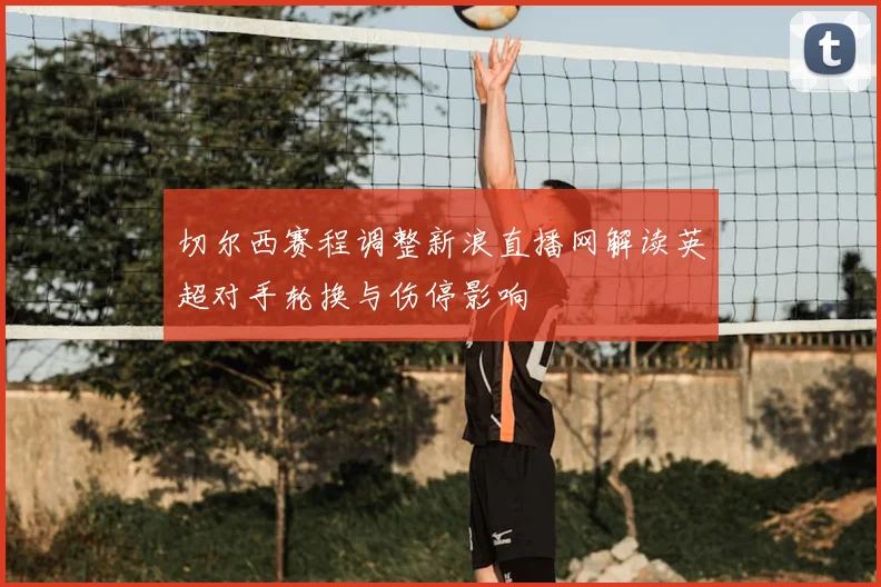 切尔西赛程调整新浪直播网解读英超对手轮换与伤停影响