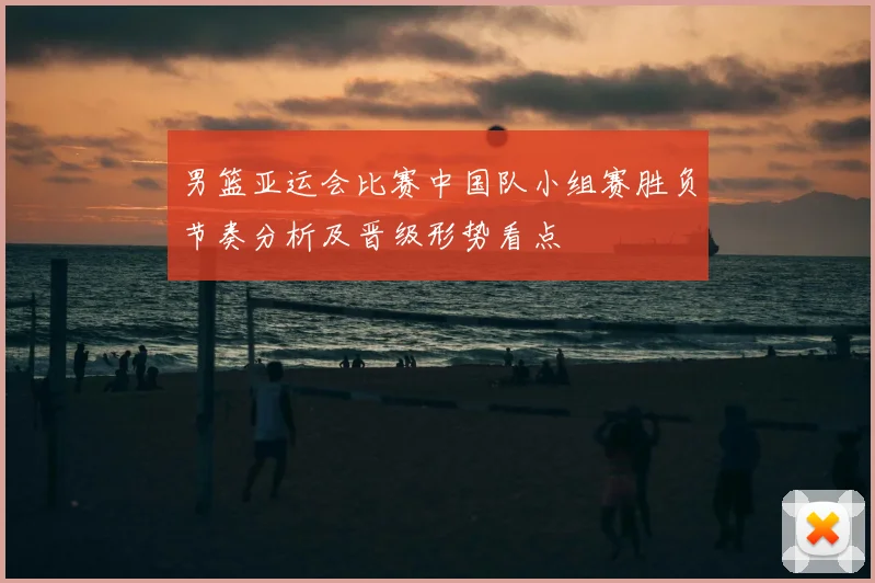 男篮亚运会比赛中国队小组赛胜负节奏分析及晋级形势看点