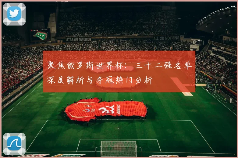 聚焦俄罗斯世界杯：三十二强名单深度解析与夺冠热门分析