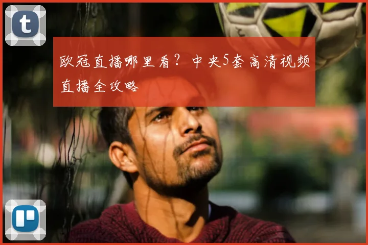 欧冠直播哪里看？中央5套高清视频直播全攻略
