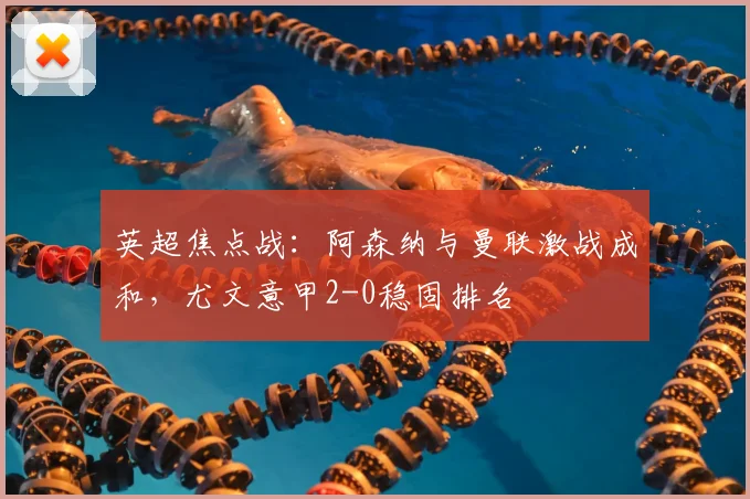 英超焦点战：阿森纳与曼联激战成和，尤文意甲2-0稳固排名